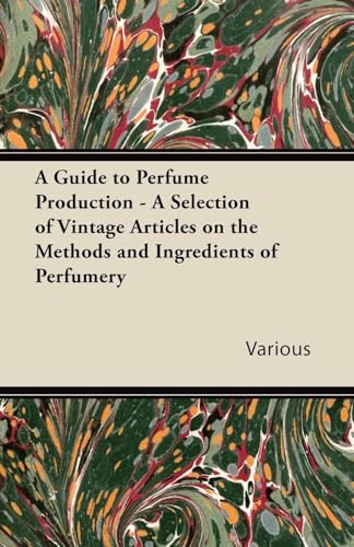 A Guide to Perfume Production - A Selection of Vintage Articles on the Methods and Ingredients of Perfumery