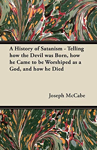 A History of Satanism - Telling How the Devil Was Born, How He Came to be Worshiped as a God, and How He Died