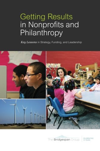 Getting Results in Nonprofits and Philanthropy: Key Lessons in Strategy, Funding, and Leadership