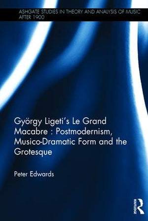 Gyoergy Ligeti's Le Grand Macabre: Postmodernism, Musico-Dramatic Form and the Grotesque