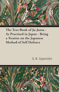 The Text-Book of Ju-Jutsu - As Practised in Japan - Being a Treatise on the Japanese Method of Self Defence 