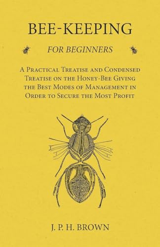 Bee-Keeping for Beginners - A Practical Treatise and Condensed Treatise on the Honey-Bee Giving the Best Modes of Management in Order to Secure the Most Profit