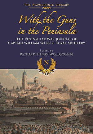 With Guns to the Peninsula: The Peninsular War Journal of Captain William Webber, Royal Artillery