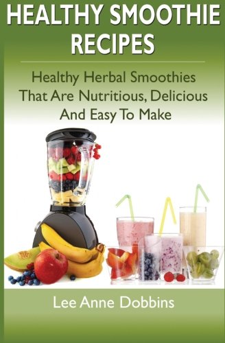 Healthy Smoothie Recipes: Healthy Herbal Smoothies That Are Nutritious, Delicious and Easy to Make