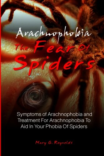 Arachnophobia, The Fear Of Spiders: Symptoms of Arachnophobia and Treatment For Arachnophobia To Aid In Your Phobia Of Spiders