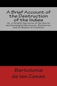 A Brief Account of the Destruction of the Indies Or, a Faithful Narrative of the Horrid and Unexampled Massacres, Butcheries, and all Manner of Cruelties 