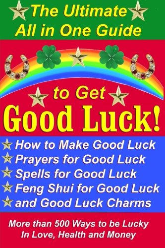The Ultimate All in One Guide to Get Good Luck! How to Make Good Luck, Prayers for Good Luck, Spells for Good Luck, Feng Shui for Good Luck, and Good ... Ways to be Lucky in Love, Health, and Money