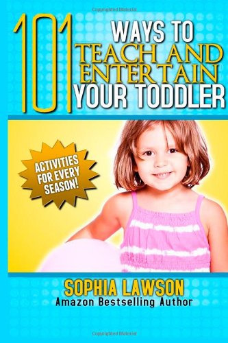 101 Ways To Teach and Entertain Your Toddler: Activities and Games for Every Season!