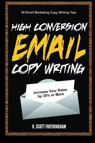 High Conversion E-Mail Copywriting: 50 E-Mail Marketing Copywriting Tips to Increase Your Conversion Rates by 30% or More