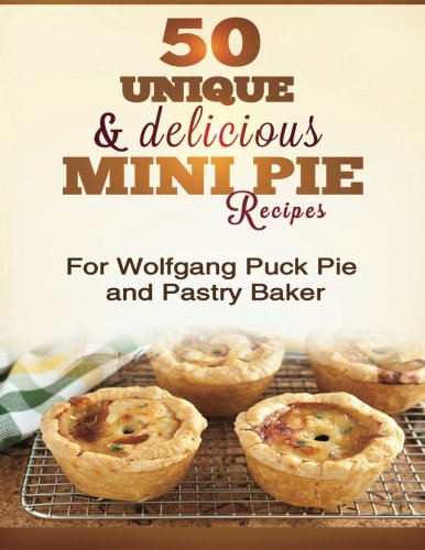 50 Unique and Delicious Mini Pie Recipes : For Wolfgang Puck Pie and Pastry Baker