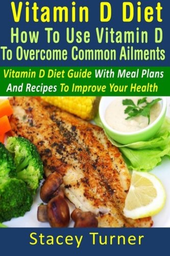 Vitamin D Diet: How To Use Vitamin D To Overcome Common Ailments: Vitamin D Diet Guide With Meal Plans And Recipes To Improve Your Health