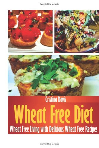 Wheat Free Diet: Wheat Free Living with Delicious Wheat Free Recipes
