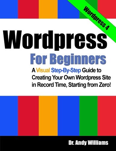 Wordpress for Beginners: A Visual Step-by-Step Guide to Creating your Own Wordpress Site in Record Time, Starting from Zero!