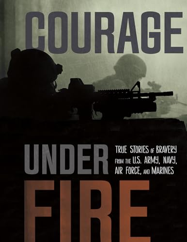 Courage Under Fire: True Stories of Bravery from the U.S. Army, Navy, Air Force, and Marines