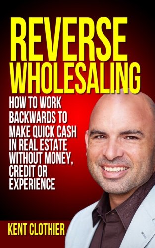 Reverse Wholesaling: How To Work Backwards To Make Quick Cash In Real Estate... Without Money, Credit Or Experience