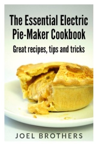 The Essential Electric Pie Maker Cookbook.: Great recipes, Tips and Tricks