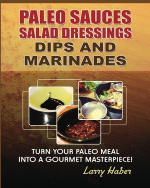 Paleo Sauces, Salad Dressings, Dips and Marinades: Turn Your Paleo Meal Into A Gourmet Masterpiece