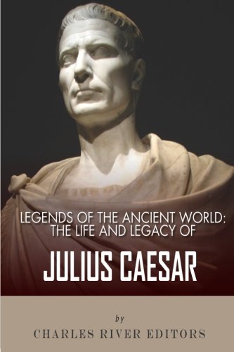 Legends of the Ancient World: The Life and Legacy of Julius Caesar