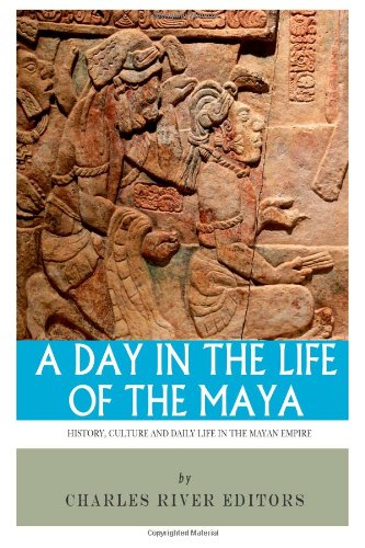 A Day in the Life of the Maya: History, Culture and Daily Life in the Mayan Empire