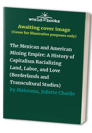 The Mexican and American Mining Empire: A History of Capitalism Racializing Land, Labor, and Love (Borderlands and Transcultural Studies)