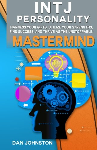 Intj Personality - Harness Your Gifts, Utilize Your Strengths, Find Success, and Thrive as the Unstoppable MasterMind