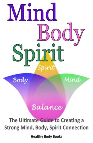 Mind, Body, Spirit: The Ultimate Guide to Creating a Strong Mind, Body, Spirit Connection