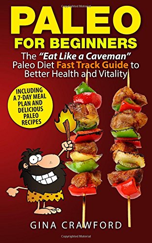 Paleo for Beginners : The Eat Like a Caveman Paleo Diet Fast Track Guide to Better Health and Vitality, Including Delicious Paleo Recipes and a 7-Day Meal Plan