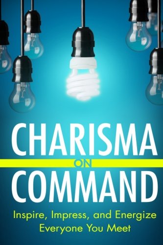 Charisma On Command: Inspire, Impress, and Energize Everyone You Meet