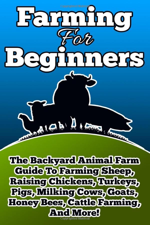 Farming For Beginners: The Backyard Animal Farm Guide To Farming Sheep, Raising Chickens, Turkeys, Pigs, Milking Cows, Goats, Honey Bees, Cattle Farming, and More!: Volume 1