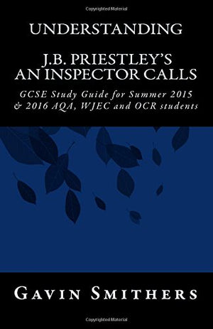 Understanding J. B. Priestley's an Inspector Calls : GCSE Study Guide for Summer 2015 and 2016 AQA, WJEC and OCR Students