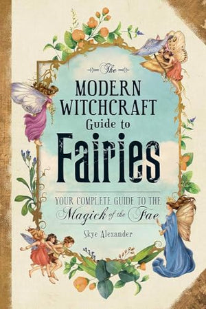 The Modern Witchcraft Guide To Fairies: Your Complete Guide to the Magick of the Fae (Modern Witchcraft Magic, Spells, Rituals)