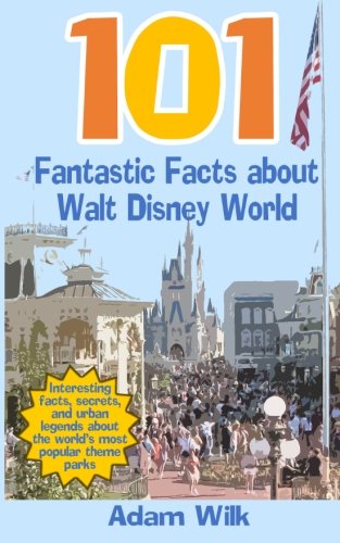 101 Fantastic Facts about Walt Disney World: Interesting facts, secrets, and urban legends about the world's most popular theme parks