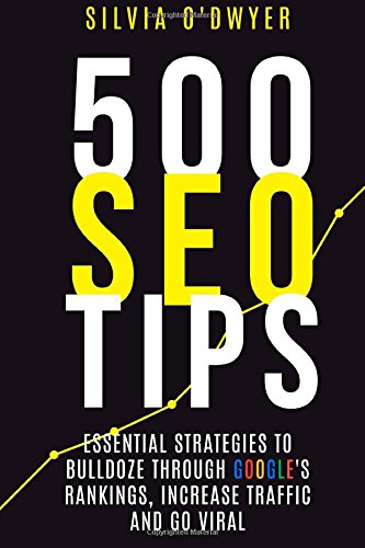 500 SEO Tips: Essential Strategies To Bulldoze Through Google's Rankings, Increase Traffic and Go Viral