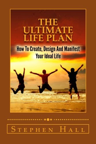 The Ultimate Life Plan: How To Create, Design And Manifest Your Ideal Life