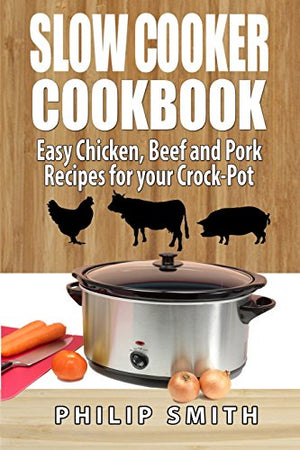 Slow Cooker Cookbook. Easy Chicken, Beef and Pork Recipes for Your Crock-Pot.