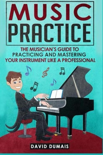 Music Practice: The Musician's Guide to Practicing and Mastering your Instrument like a Professional
