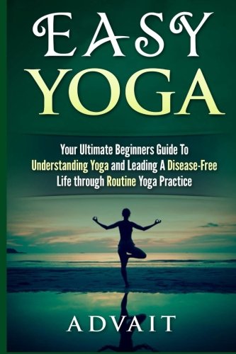 Easy Yoga: Your Ultimate Beginners Guide to Understanding Yoga and Leading a Disease-Free Life through Routine Yoga Practice (Yoga Routine Series)