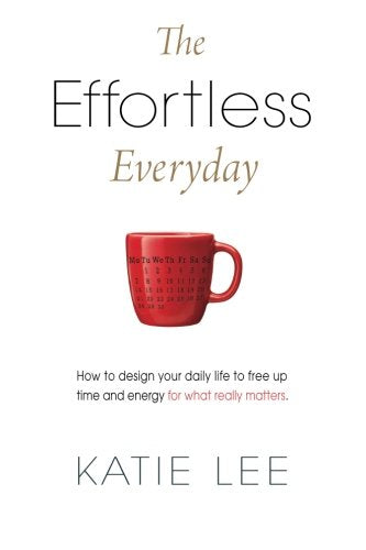 The Effortless Everyday: How to design your daily life to free up time and energy for what really matters