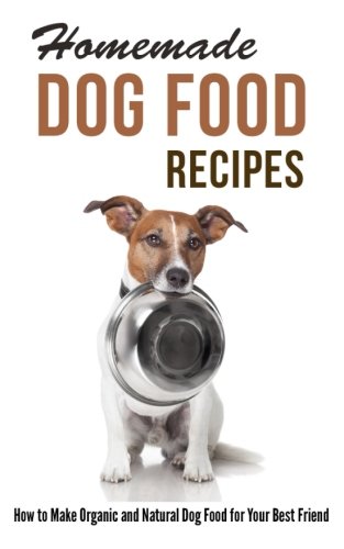 Homemade Dog Food Recipes: How to Make Organic and Natural Dog Food for Your Best Friend