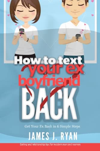 How to Text Your Ex Boyfriend Back: Get Your Ex Back in 6 Simple Steps (Dating and Relationship Tips for Modern Men and Women)