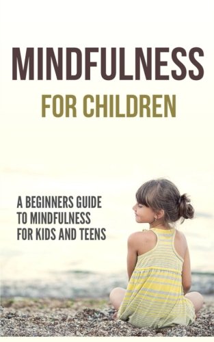 Mindfulness for Children: A Beginners Guide to Mindfulness for Kids and Teens