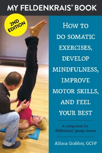 My Feldenkrais Book nd edition  How to do somatic exercises develop mindfulness improve motor skills and feel your best A companion for Feldenkrais group classes