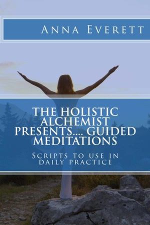 The Holistic Alchemist presents.... Guided Meditations: Scripts to use in daily practice
