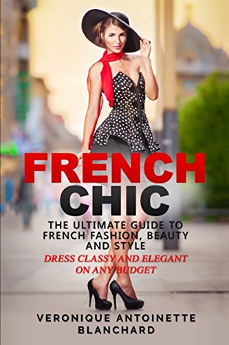 French Chic: The Ultimate Guide to French Fashion, Beauty and Style; Dress Classy and Elegant on Any Budget (French Chic, Style and Beauty, Fashion Guide, Style Secrets)
