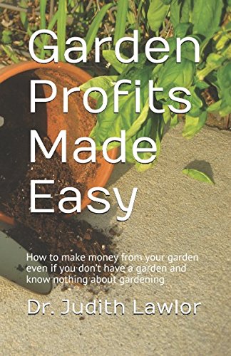 Garden Profits Made Easy : How to Make Money from Your Garden Even If You Don't Have a Garden and Know Nothing about Gardening