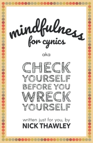 Mindfulness for Cynics aka Check Yourself Before You Wreck Yourself