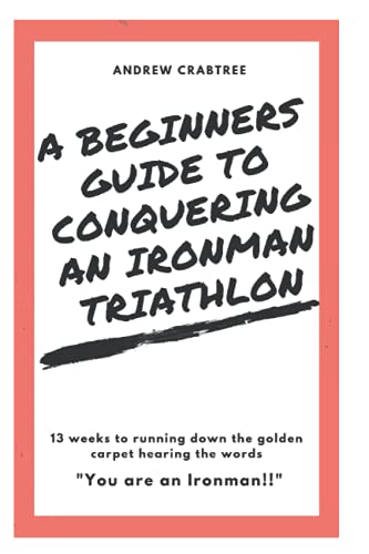 Beginners Guide to Conquering an Ironman Triathlon: 13 weeks to completing your 1st Ironman Triathlon