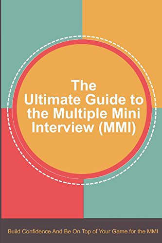 The Ultimate Guide to the Multiple Mini Interview (MMI): Build Confidence And Be On Top Of Your Game For The MMI