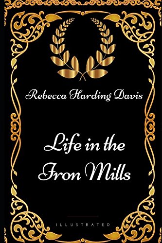 Life in the Iron Mills: By Rebecca Harding Davis - Illustrated