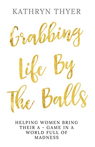 Grabbing Life By The Balls: Helping Women Bring Their A-Game In A World Full Of Madness